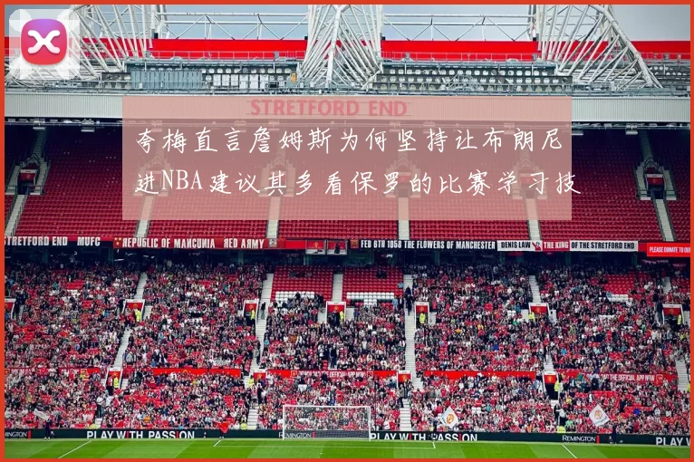 夸梅直言詹姆斯为何坚持让布朗尼进NBA建议其多看保罗的比赛学习技巧