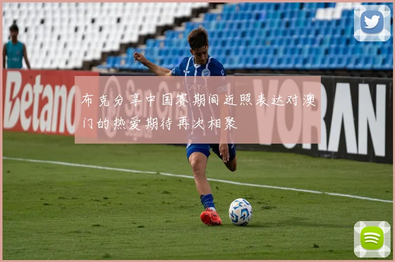 布克分享中国赛期间近照表达对澳门的热爱期待再次相聚
