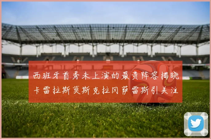 西班牙首秀未上演的最贵阵容揭晓卡雷拉斯莫斯克拉冈萨雷斯引关注