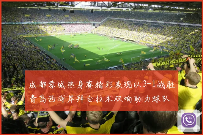 成都蓉城热身赛精彩表现以3-1战胜青岛西海岸拜合拉木双响助力球队胜利