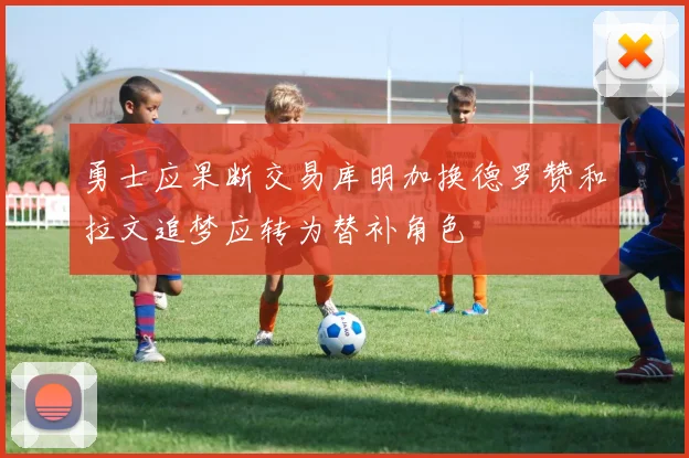 勇士应果断交易库明加换德罗赞和拉文追梦应转为替补角色