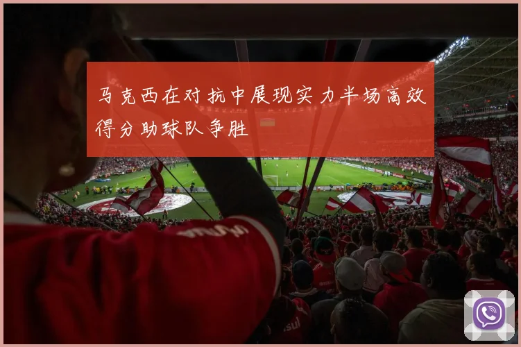 马克西在对抗中展现实力半场高效得分助球队争胜