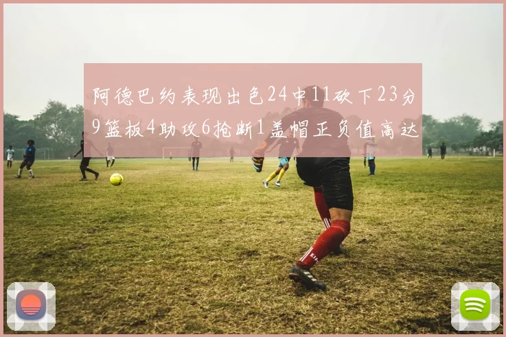 阿德巴约表现出色24中11砍下23分9篮板4助攻6抢断1盖帽正负值高达22