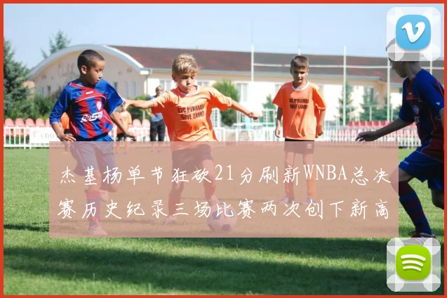 杰基杨单节狂砍21分刷新WNBA总决赛历史纪录三场比赛两次创下新高