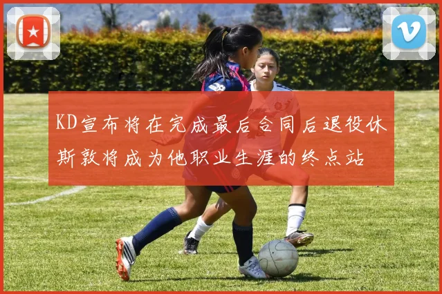 KD宣布将在完成最后合同后退役休斯敦将成为他职业生涯的终点站