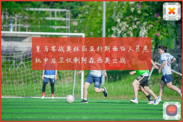 皇马客战奥林匹亚科斯面临人员危机中后卫仅剩阿森西奥出战