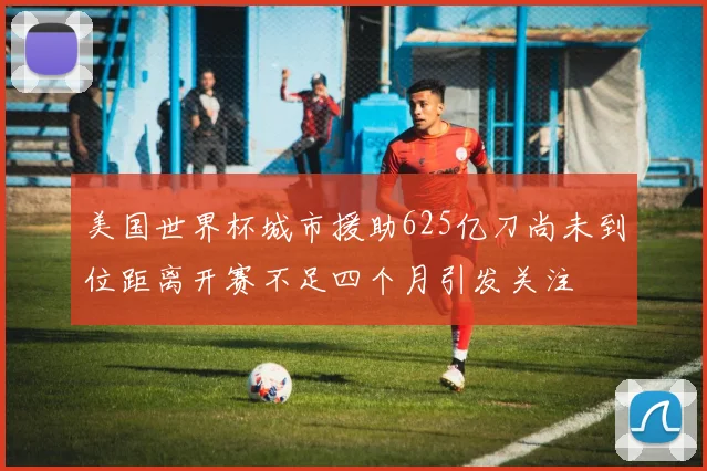 美国世界杯城市援助625亿刀尚未到位距离开赛不足四个月引发关注