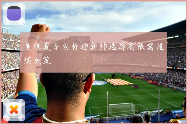 曼联夏季或将迎新帅选择有限需谨慎决策