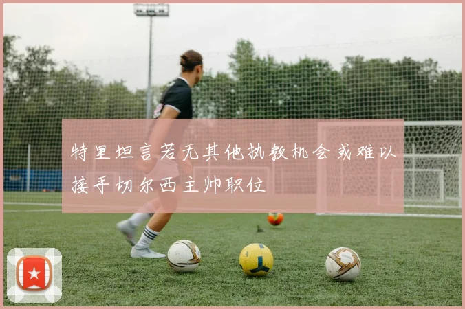特里坦言若无其他执教机会或难以接手切尔西主帅职位