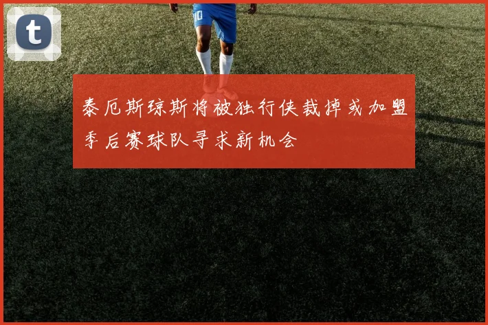 泰厄斯琼斯将被独行侠裁掉或加盟季后赛球队寻求新机会