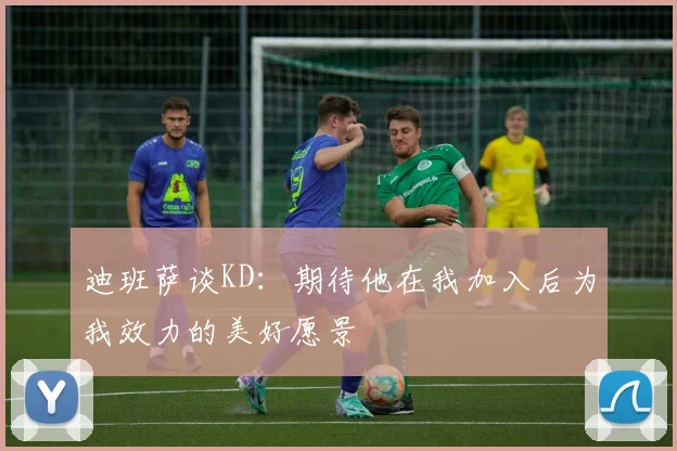 迪班萨谈KD：期待他在我加入后为我效力的美好愿景