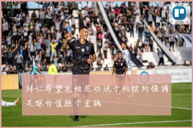 拜仁希望孔帕尼劝说于帕续约强调足球价值胜于金钱