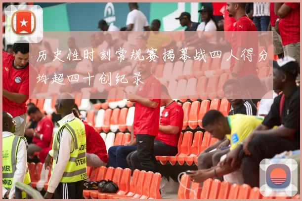 历史性时刻常规赛揭幕战四人得分均超四十创纪录