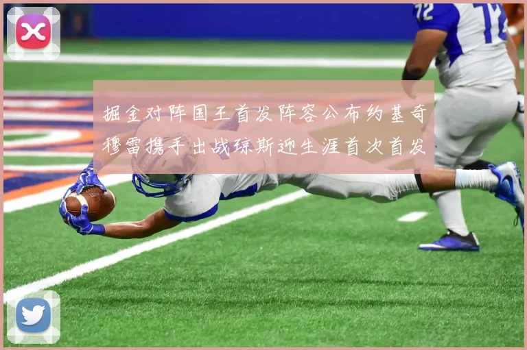 掘金对阵国王首发阵容公布约基奇穆雷携手出战琼斯迎生涯首次首发机会