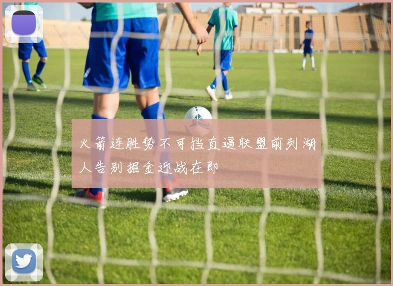 火箭连胜势不可挡直逼联盟前列湖人告别掘金迎战在即