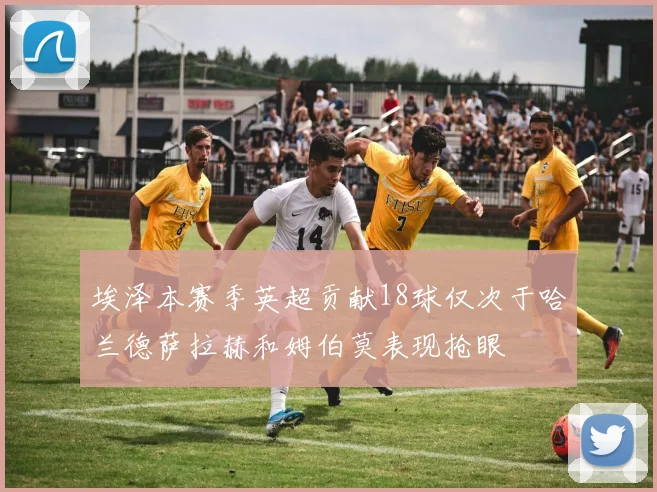 埃泽本赛季英超贡献18球仅次于哈兰德萨拉赫和姆伯莫表现抢眼