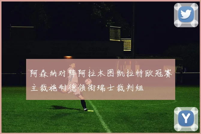 阿森纳对阵阿拉木图凯拉特欧冠赛主裁施耐德领衔瑞士裁判组