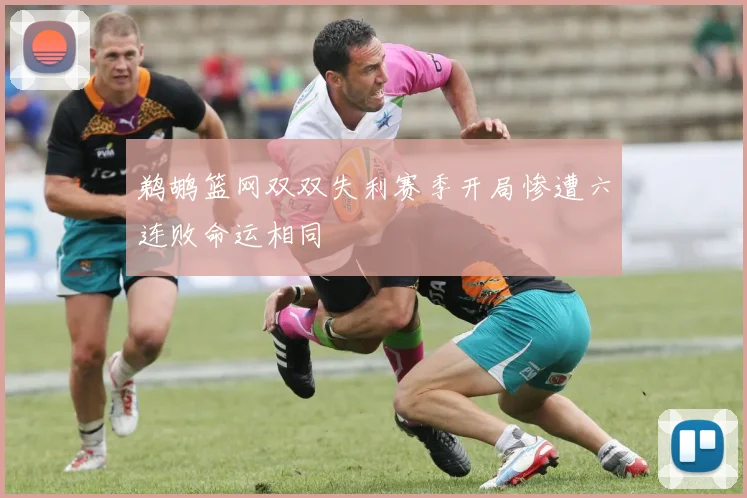 鹈鹕篮网双双失利赛季开局惨遭六连败命运相同