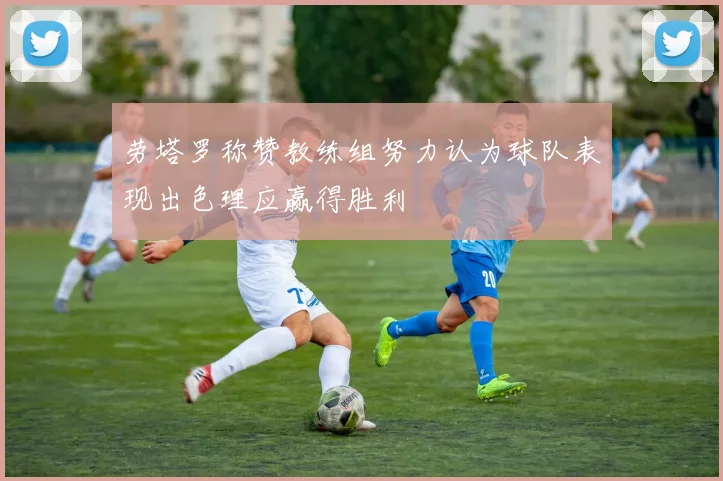 劳塔罗称赞教练组努力认为球队表现出色理应赢得胜利