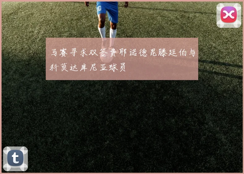 马赛寻求双签费耶诺德昆滕廷伯与科莫达库尼亚球员