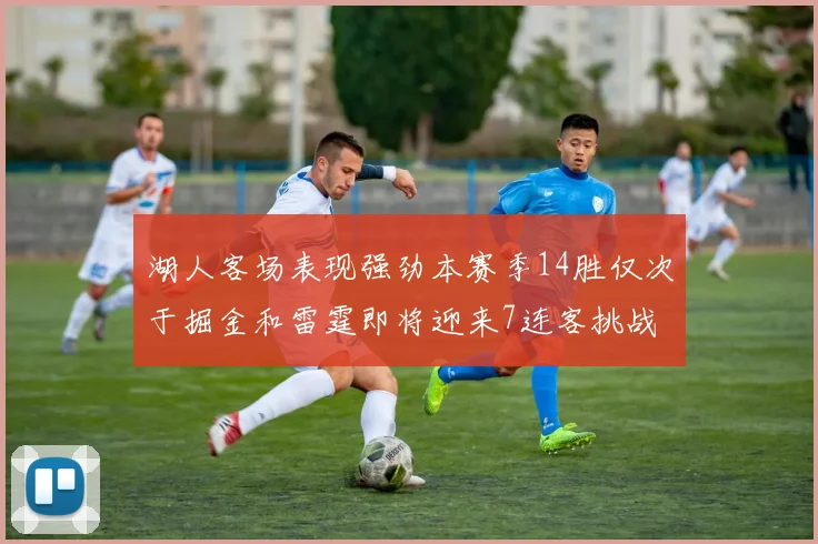 湖人客场表现强劲本赛季14胜仅次于掘金和雷霆即将迎来7连客挑战