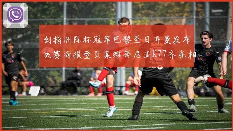 剑指洲际杯冠军巴黎圣日耳曼发布决赛海报登贝莱维蒂尼亚K77齐亮相