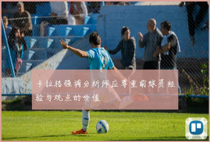 卡拉格强调分析师应尊重前球员经验与观点的价值