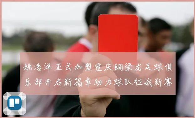 姚浩洋正式加盟重庆铜梁龙足球俱乐部开启新篇章助力球队征战新赛季