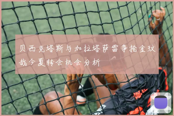 贝西克塔斯与加拉塔萨雷争抢金玟哉今夏转会机会分析