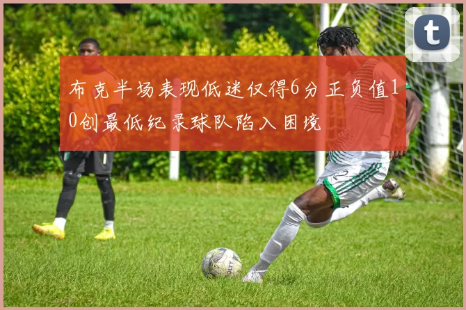 布克半场表现低迷仅得6分正负值10创最低纪录球队陷入困境