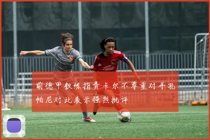 前德甲教练指责卡尔不尊重对手孔帕尼对此表示强烈批评