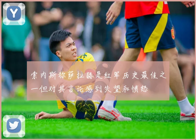 索内斯称萨拉赫是红军历史最佳之一但对其言论感到失望和愤怒