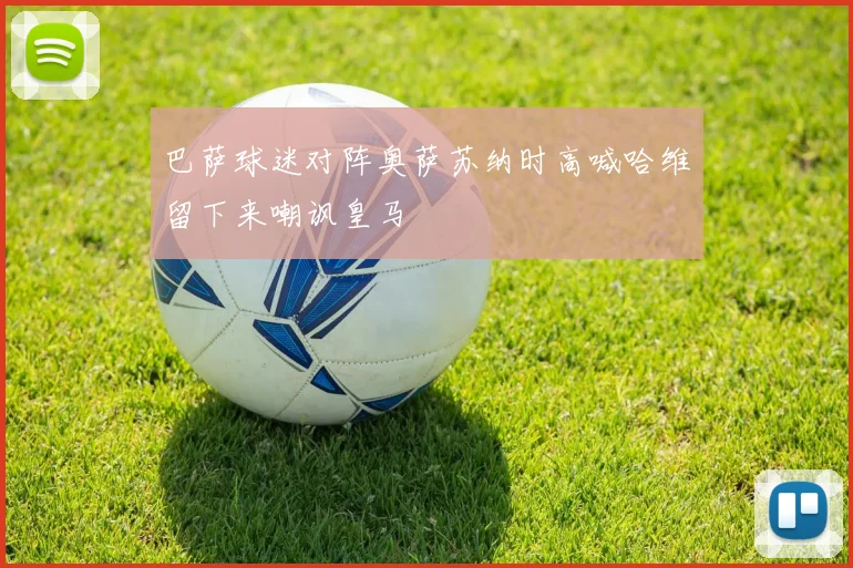 巴萨球迷对阵奥萨苏纳时高喊哈维留下来嘲讽皇马