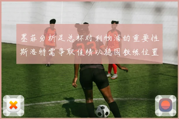 墨菲分析足总杯对利物浦的重要性斯洛特需争取佳绩以稳固教练位置