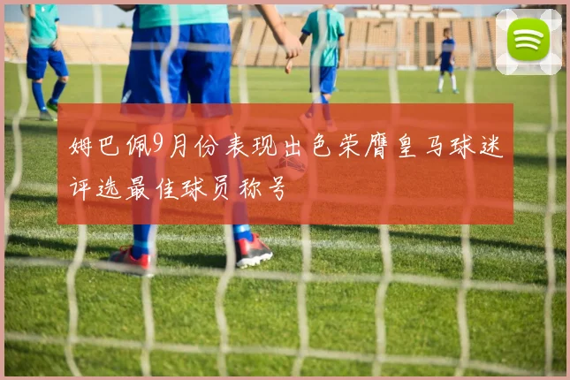 姆巴佩9月份表现出色荣膺皇马球迷评选最佳球员称号
