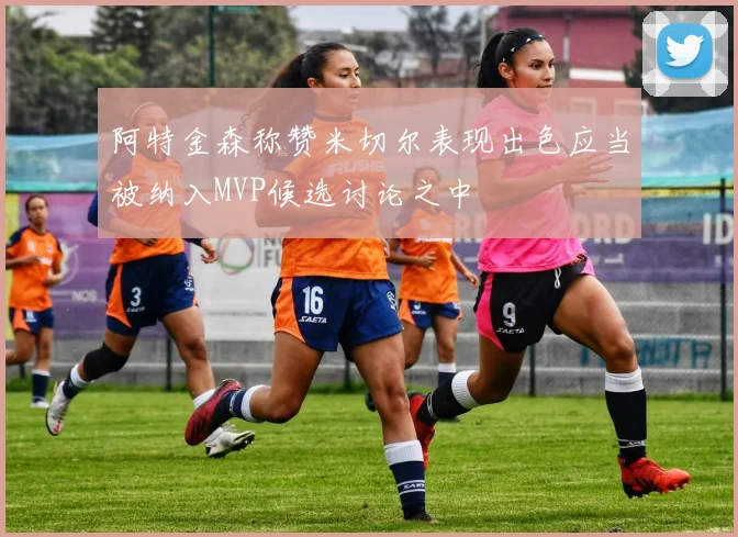 阿特金森称赞米切尔表现出色应当被纳入MVP候选讨论之中