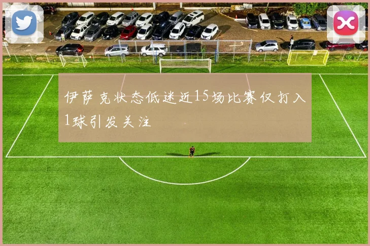 伊萨克状态低迷近15场比赛仅打入1球引发关注