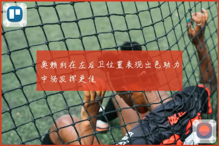 奥赖利在左后卫位置表现出色助力中场发挥更佳
