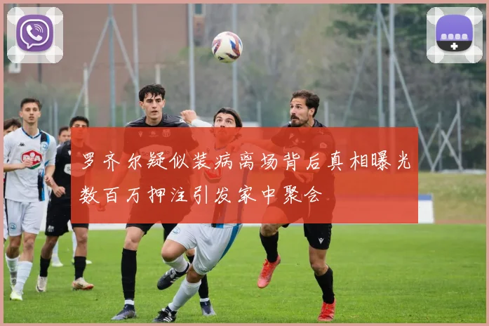 罗齐尔疑似装病离场背后真相曝光数百万押注引发家中聚会