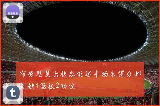 布劳恩复出状态低迷半场未得分却贡献4篮板2助攻