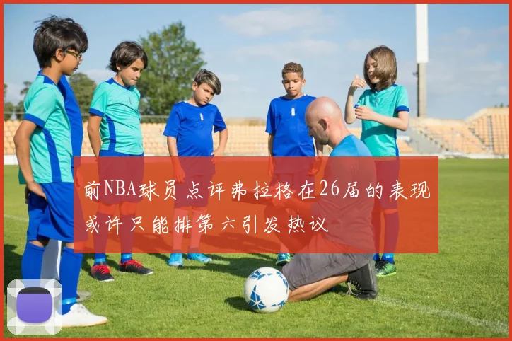 前NBA球员点评弗拉格在26届的表现或许只能排第六引发热议