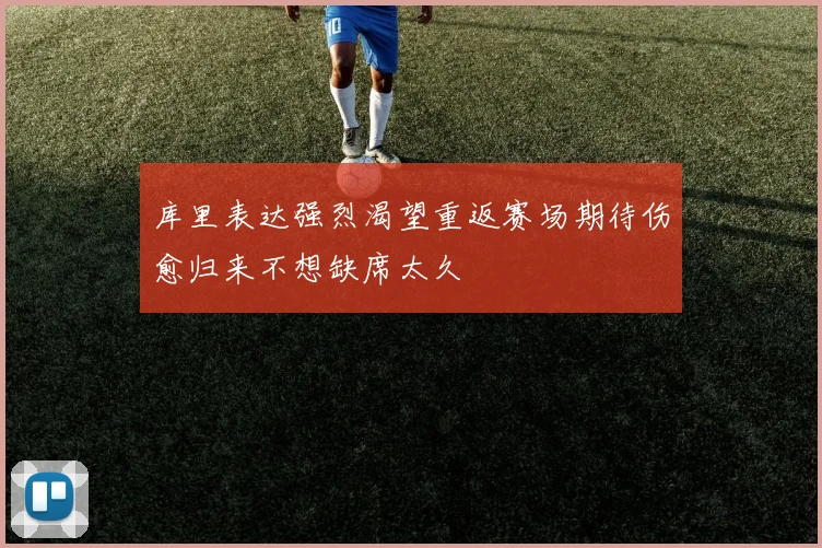 库里表达强烈渴望重返赛场期待伤愈归来不想缺席太久