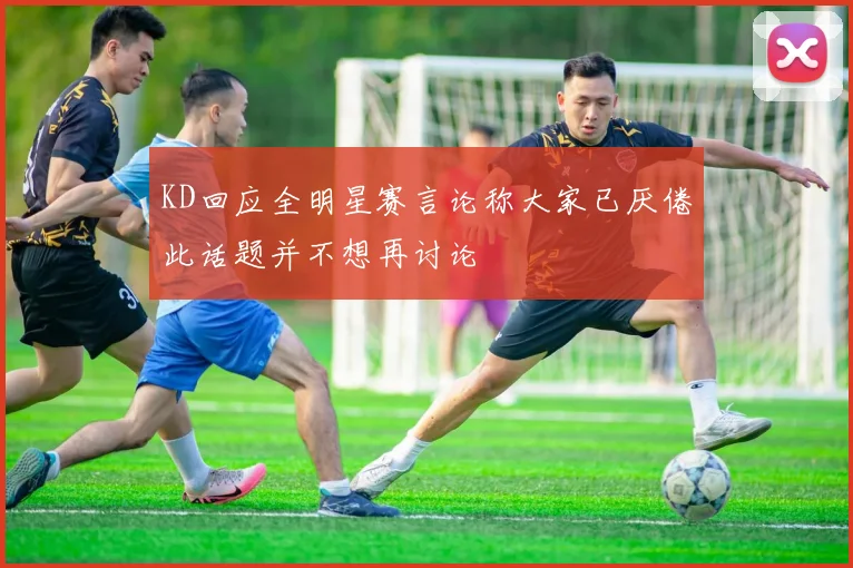 KD回应全明星赛言论称大家已厌倦此话题并不想再讨论