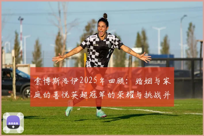 索博斯洛伊2025年回顾：婚姻与家庭的喜悦英超冠军的荣耀与挑战并存